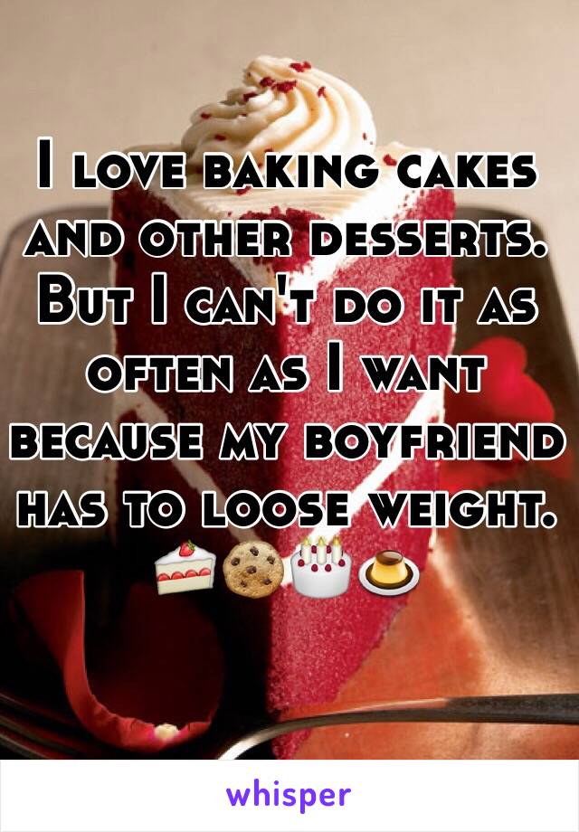 I love baking cakes and other desserts. But I can't do it as often as I want because my boyfriend has to loose weight.
🍰🍪🎂🍮