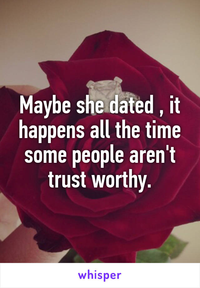 Maybe she dated , it happens all the time some people aren't trust worthy.