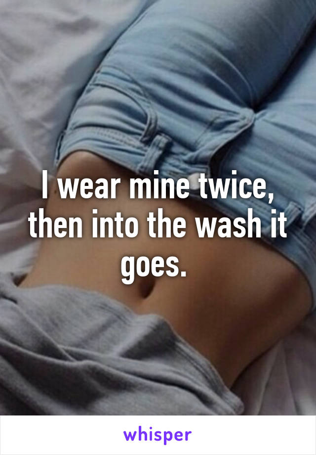 I wear mine twice, then into the wash it goes. 