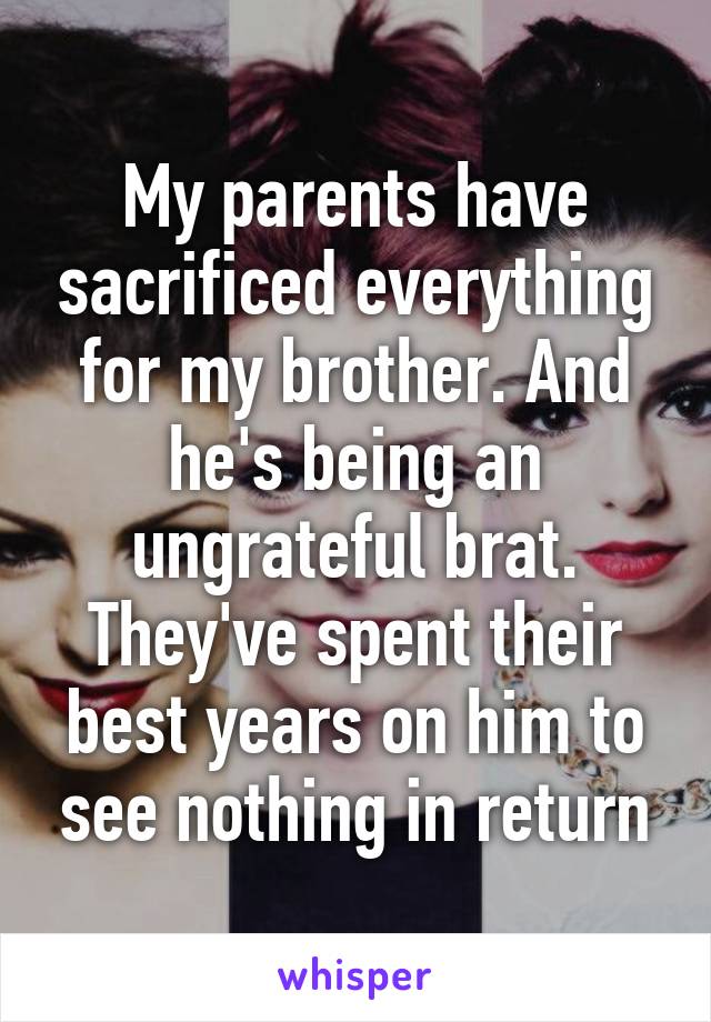 My parents have sacrificed everything for my brother. And he's being an ungrateful brat. They've spent their best years on him to see nothing in return