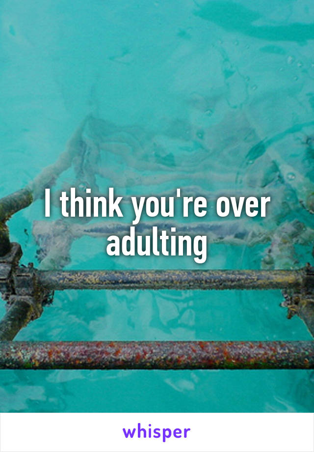 I think you're over adulting