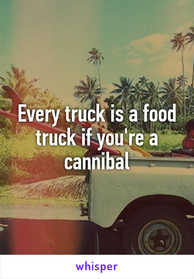 Every truck is a food truck if you're a cannibal