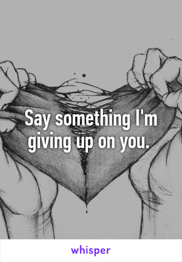 Say something I'm
giving up on you. 