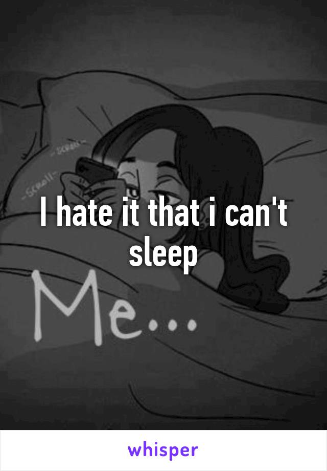 I hate it that i can't sleep