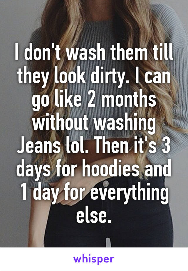 I don't wash them till they look dirty. I can go like 2 months without washing Jeans lol. Then it's 3 days for hoodies and 1 day for everything else.