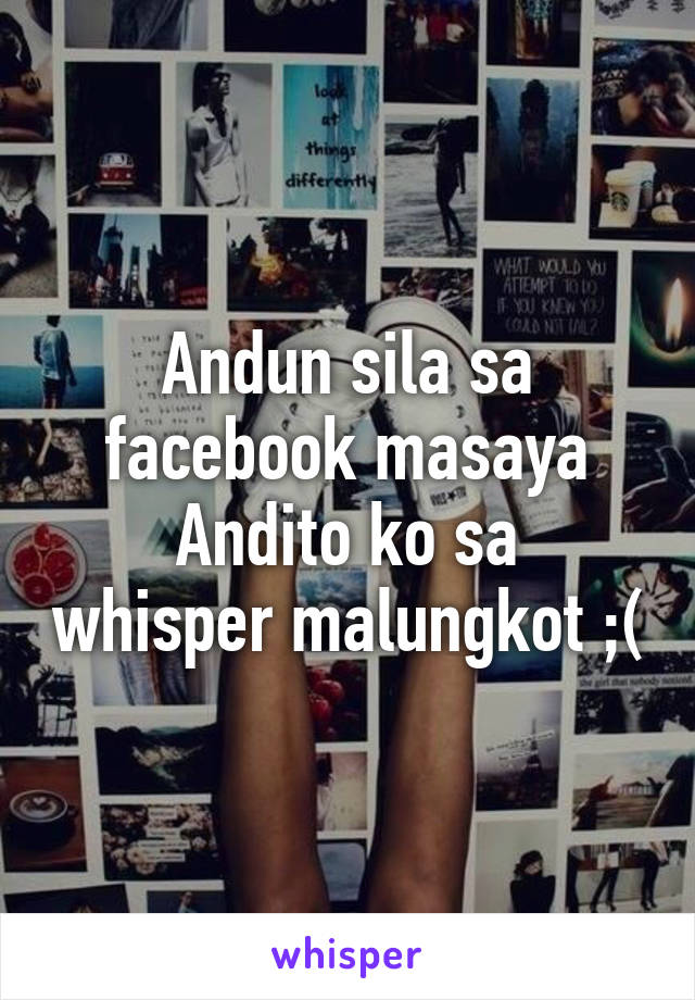 Andun sila sa facebook masaya
Andito ko sa whisper malungkot ;(