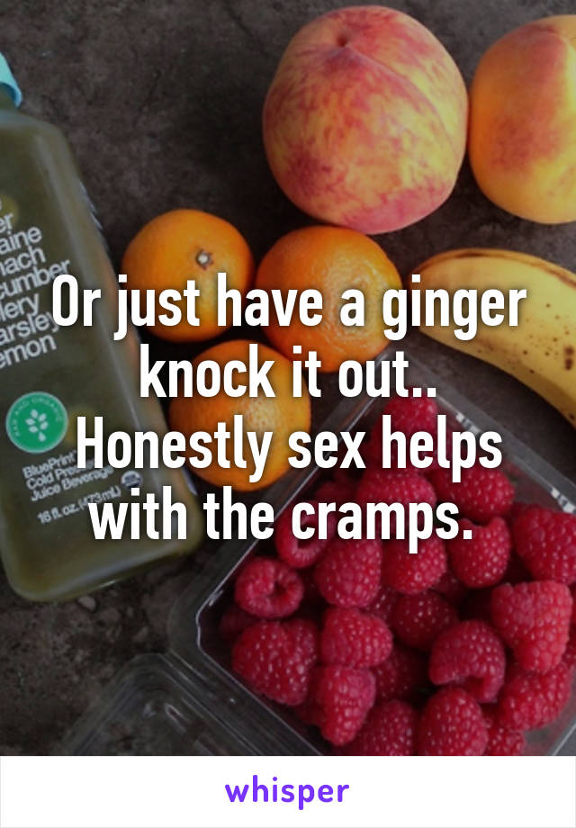 Or just have a ginger knock it out.. Honestly sex helps with the cramps. 