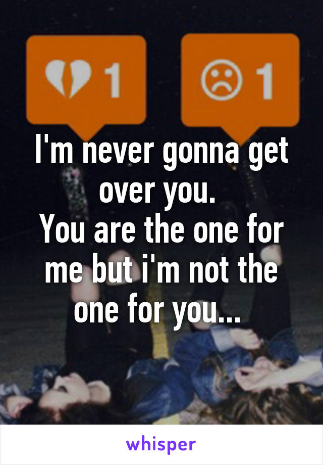 I'm never gonna get over you. 
You are the one for me but i'm not the one for you... 