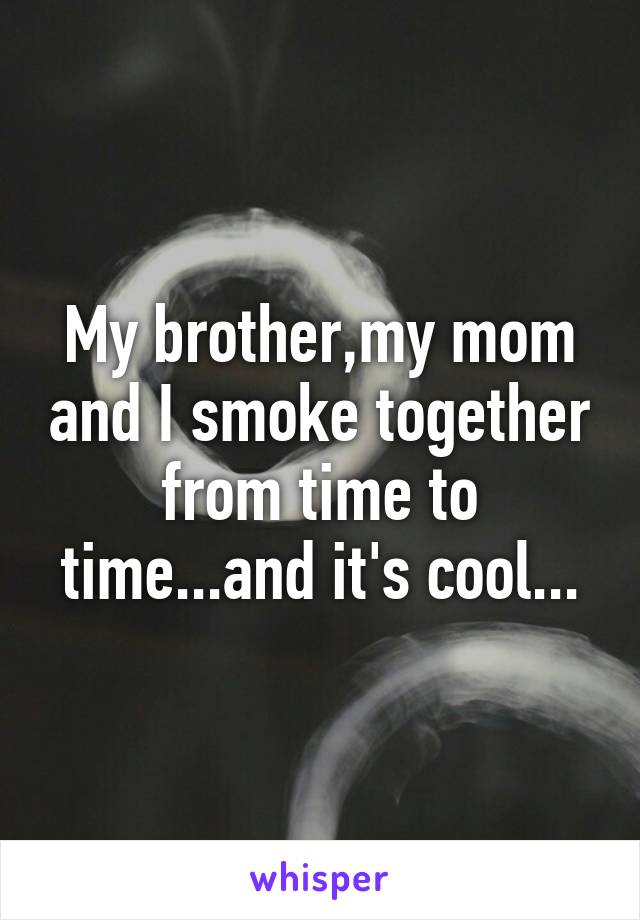 My brother,my mom and I smoke together from time to time...and it's cool...