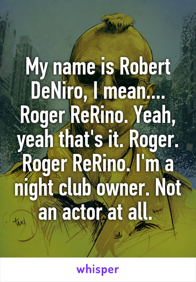 My name is Robert DeNiro, I mean.... Roger ReRino. Yeah, yeah that's it. Roger. Roger ReRino. I'm a night club owner. Not an actor at all. 