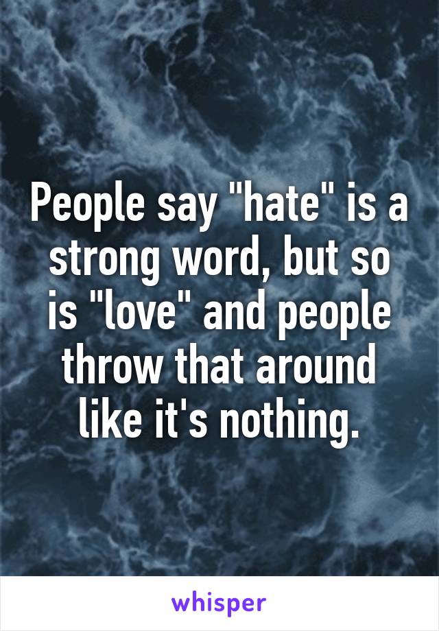 People say "hate" is a strong word, but so is "love" and people throw that around like it's nothing.