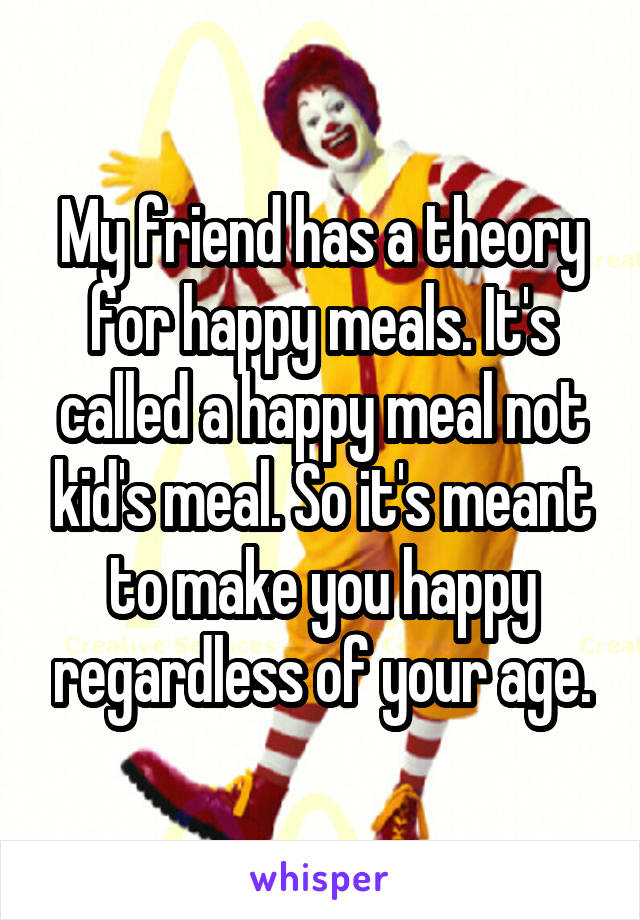 My friend has a theory for happy meals. It's called a happy meal not kid's meal. So it's meant to make you happy regardless of your age.