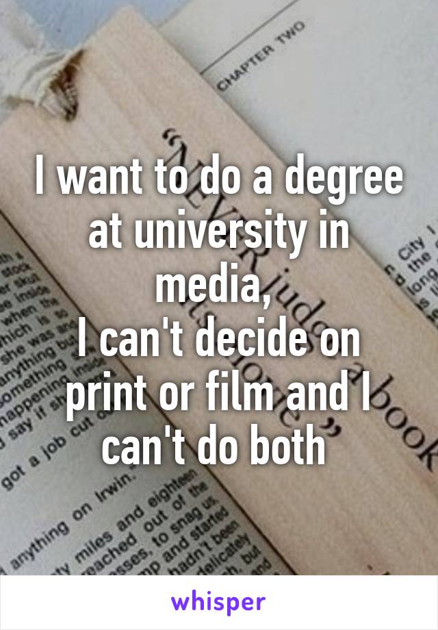 I want to do a degree at university in media, 
I can't decide on print or film and I can't do both 