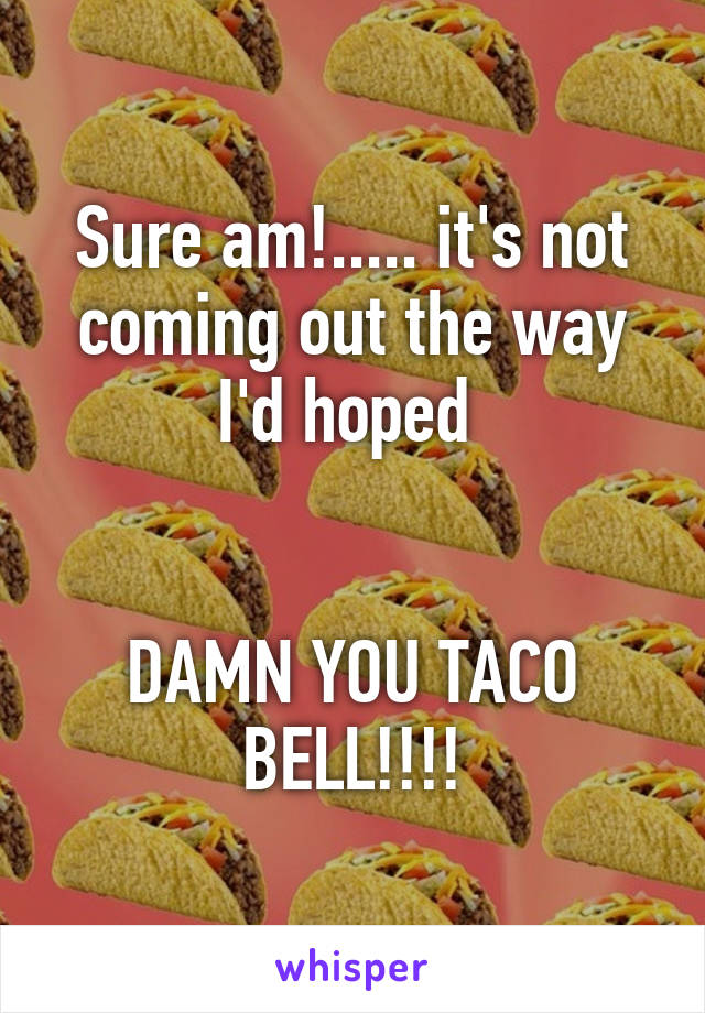 Sure am!..... it's not coming out the way I'd hoped 


DAMN YOU TACO BELL!!!!