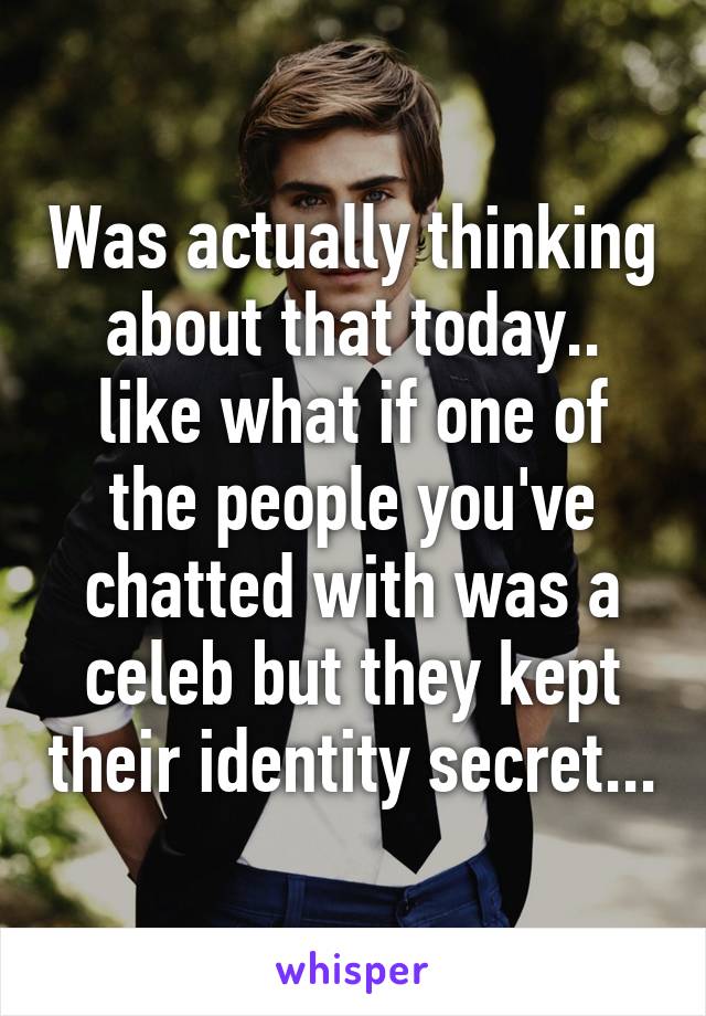 Was actually thinking about that today.. like what if one of the people you've chatted with was a celeb but they kept their identity secret...