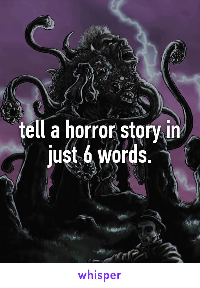 tell a horror story in just 6 words.