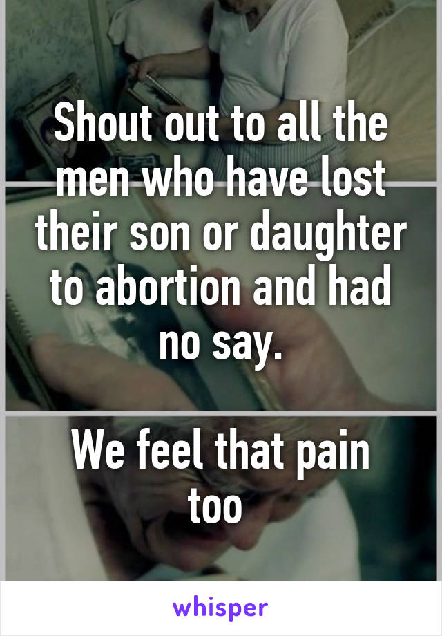 Shout out to all the men who have lost their son or daughter to abortion and had no say.

We feel that pain too 