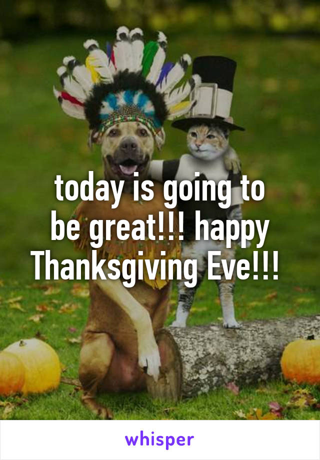 today is going to
be great!!! happy Thanksgiving Eve!!! 