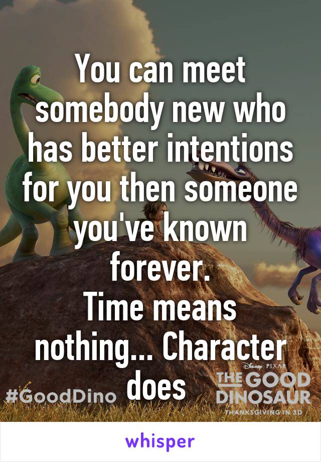 You can meet somebody new who has better intentions for you then someone you've known forever.
Time means nothing... Character does 