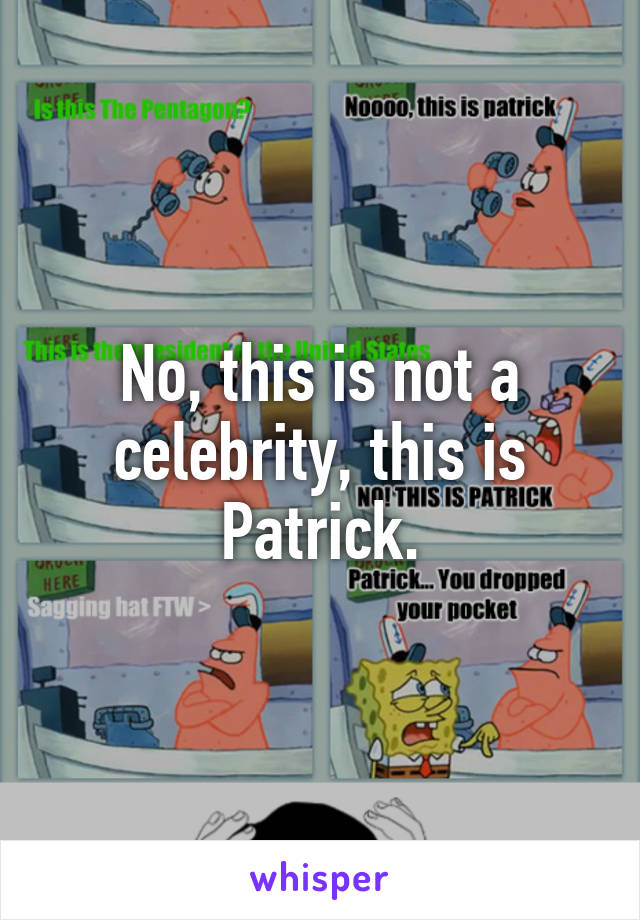 No, this is not a celebrity, this is Patrick.