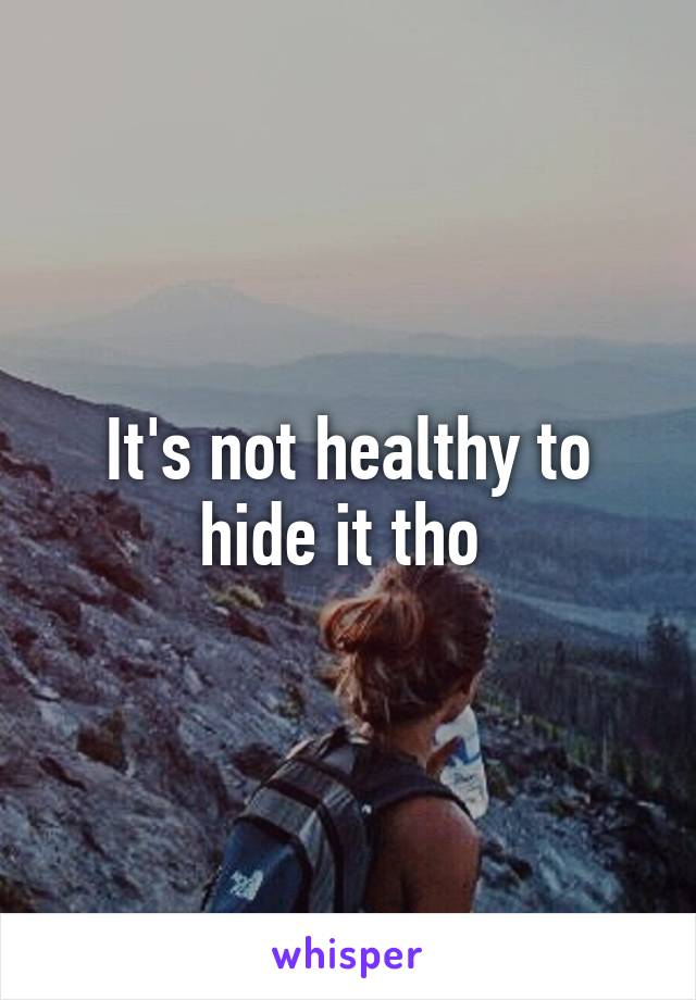 It's not healthy to hide it tho 