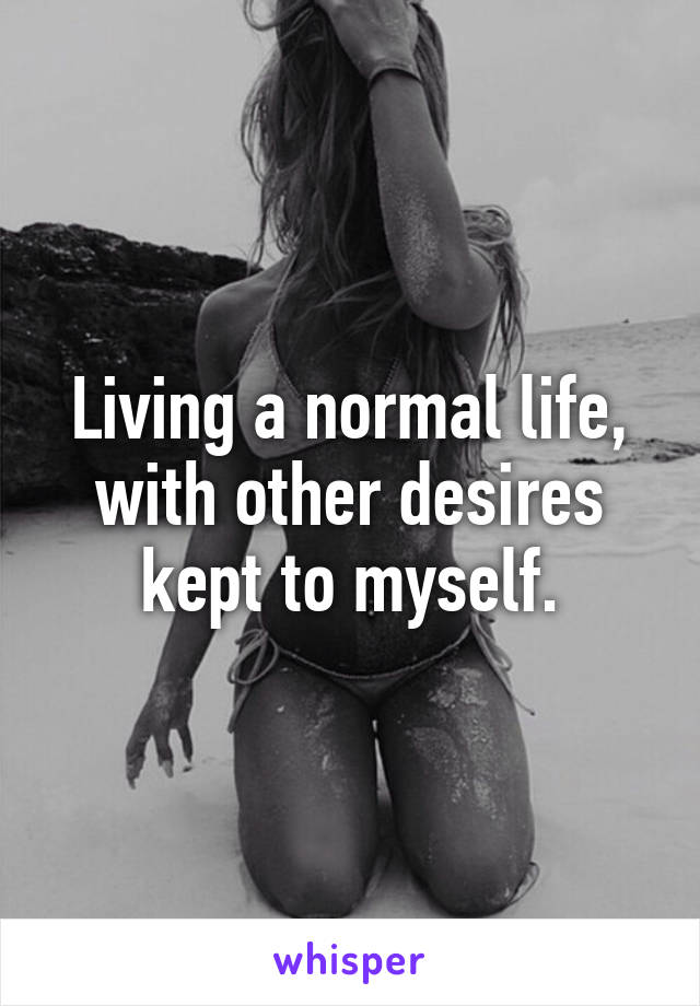 Living a normal life, with other desires kept to myself.