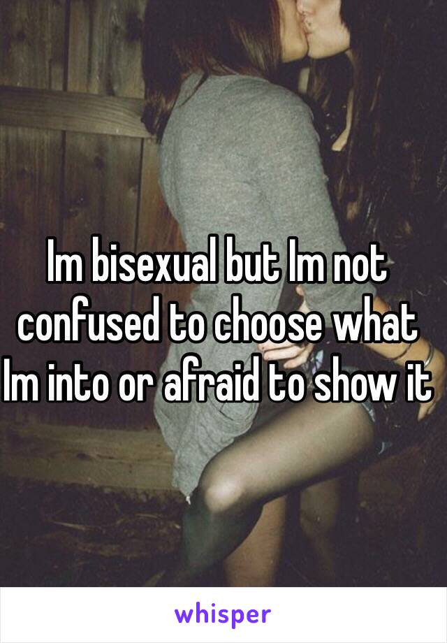 Im bisexual but Im not confused to choose what Im into or afraid to show it