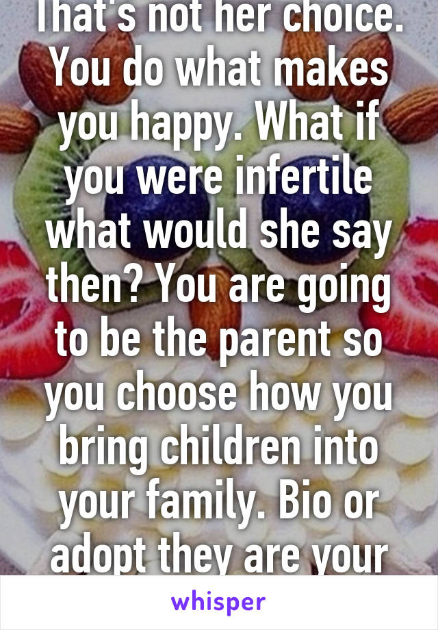 That's not her choice. You do what makes you happy. What if you were infertile what would she say then? You are going to be the parent so you choose how you bring children into your family. Bio or adopt they are your children not hers. 