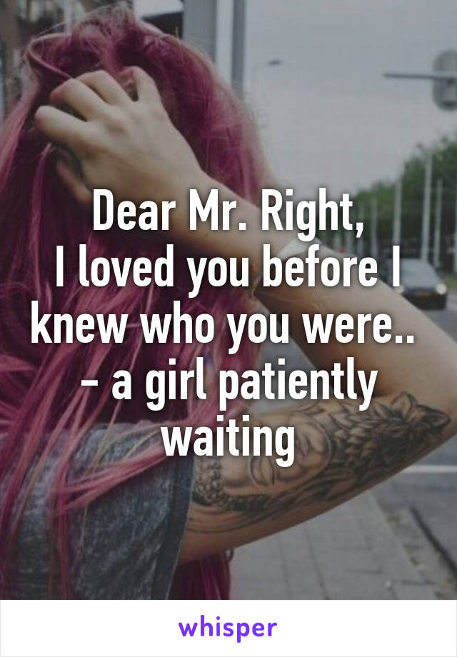 Dear Mr. Right,
I loved you before I knew who you were.. 
- a girl patiently waiting