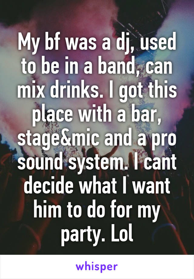 My bf was a dj, used to be in a band, can mix drinks. I got this place with a bar, stage&mic and a pro sound system. I cant decide what I want him to do for my party. Lol