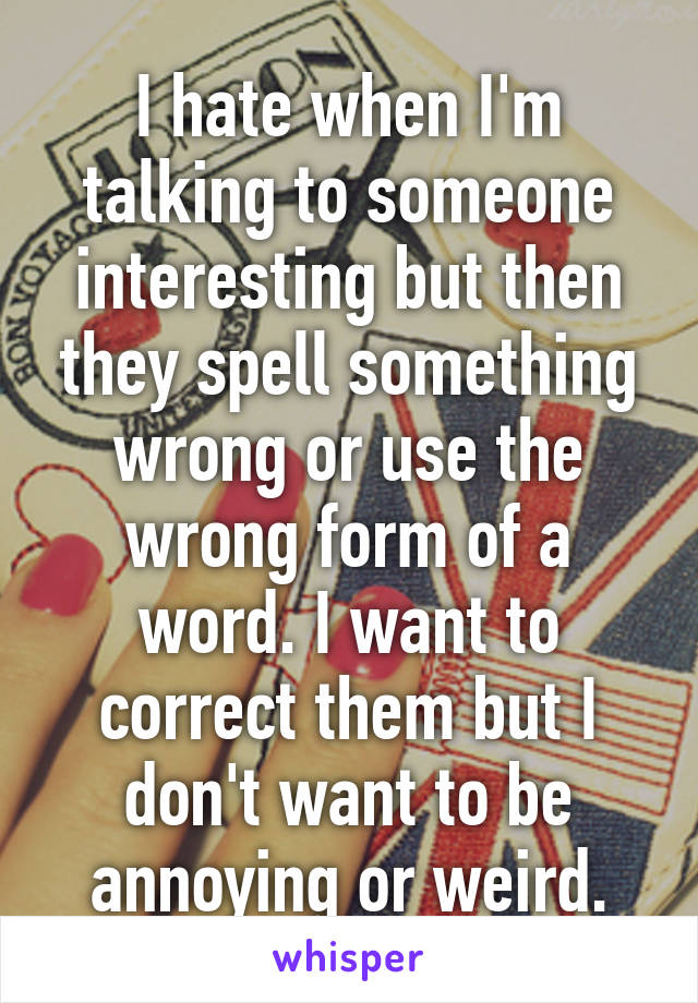 I hate when I'm talking to someone interesting but then they spell something wrong or use the wrong form of a word. I want to correct them but I don't want to be annoying or weird.