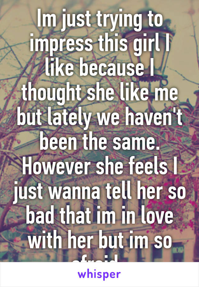 Im just trying to impress this girl I like because I thought she like me but lately we haven't been the same. However she feels I just wanna tell her so bad that im in love with her but im so afraid. 