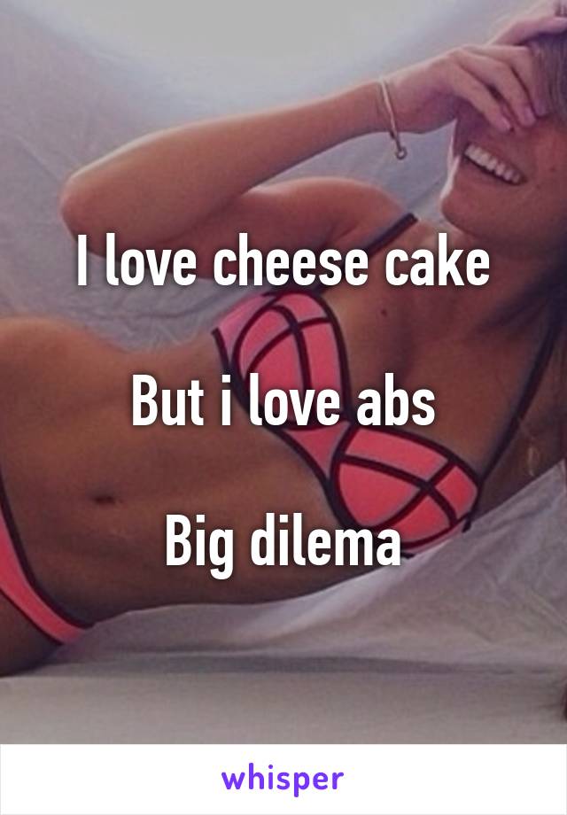 I love cheese cake

But i love abs

Big dilema