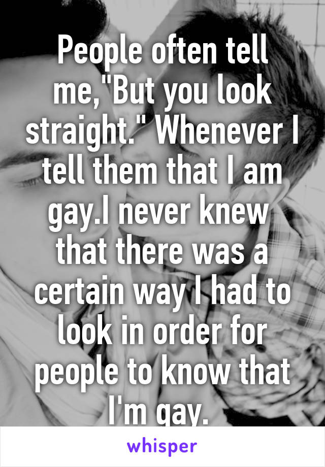 People often tell me,"But you look straight." Whenever I tell them that I am gay.I never knew  that there was a certain way I had to look in order for people to know that I'm gay. 