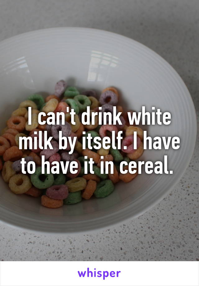 I can't drink white milk by itself. I have to have it in cereal. 