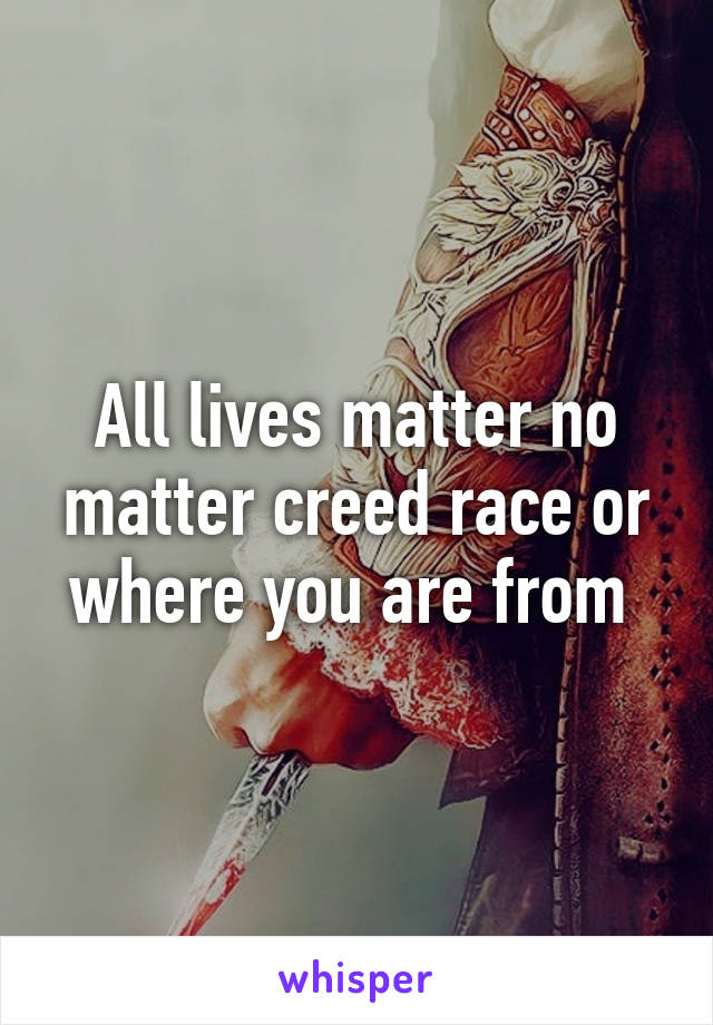 All lives matter no matter creed race or where you are from 