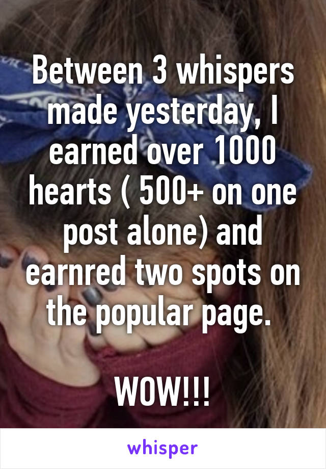 Between 3 whispers made yesterday, I earned over 1000 hearts ( 500+ on one post alone) and earnred two spots on the popular page. 

WOW!!!