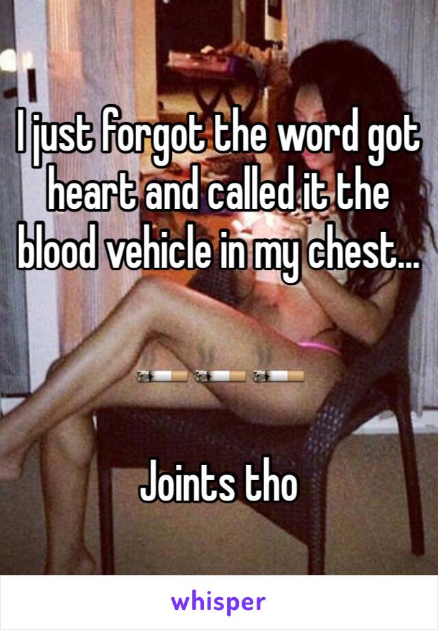 I just forgot the word got heart and called it the blood vehicle in my chest...

🚬🚬🚬

Joints tho