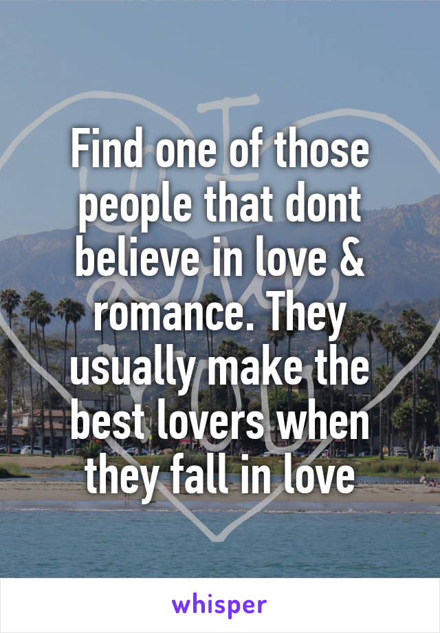 Find one of those people that dont believe in love & romance. They usually make the best lovers when they fall in love