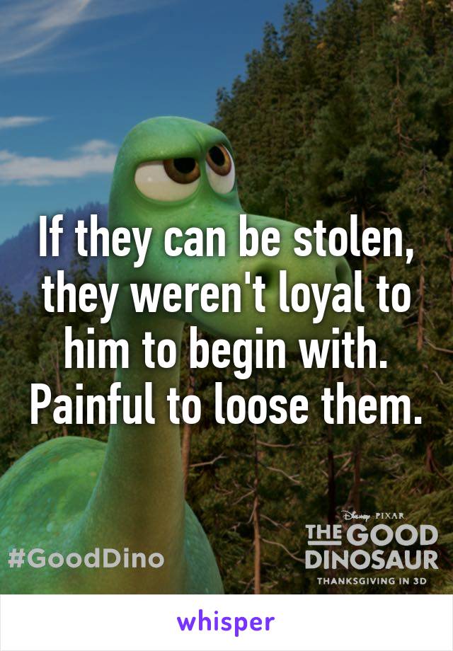 If they can be stolen, they weren't loyal to him to begin with. Painful to loose them.