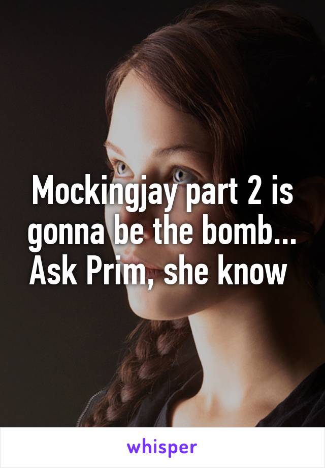 Mockingjay part 2 is gonna be the bomb... Ask Prim, she know 