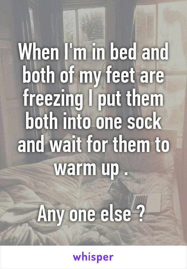 When I'm in bed and both of my feet are freezing I put them both into one sock and wait for them to warm up . 

Any one else ? 