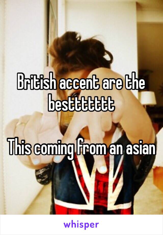 British accent are the besttttttt

This coming from an asian