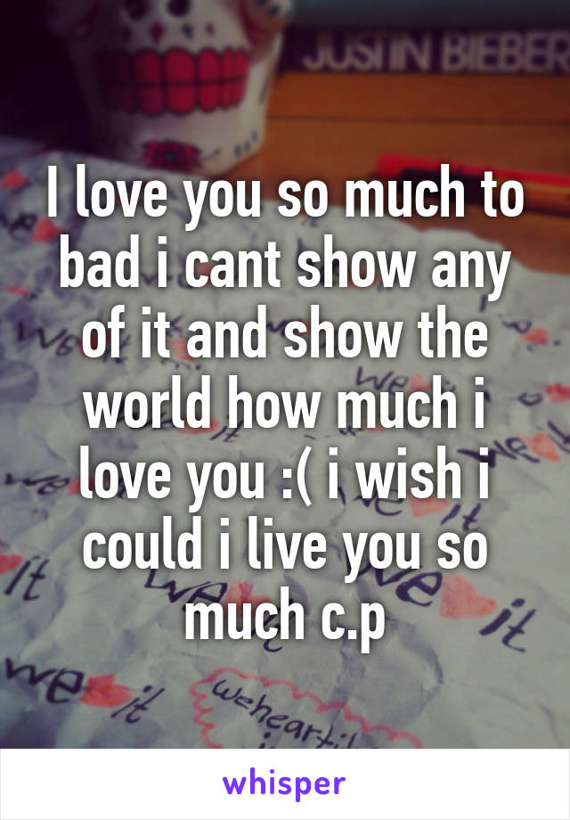 I love you so much to bad i cant show any of it and show the world how much i love you :( i wish i could i live you so much c.p