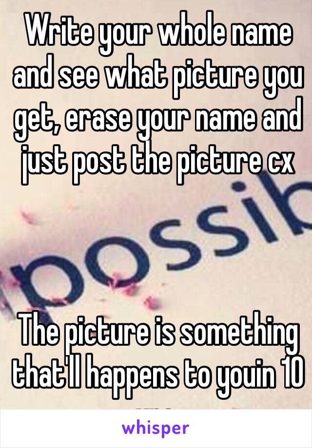 Write your whole name and see what picture you get, erase your name and just post the picture cx



The picture is something that'll happens to youin 10 yrs.