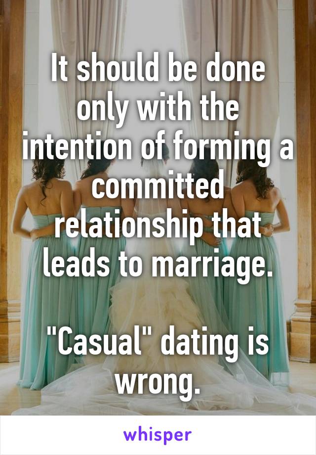 It should be done only with the intention of forming a committed relationship that leads to marriage.

"Casual" dating is wrong.