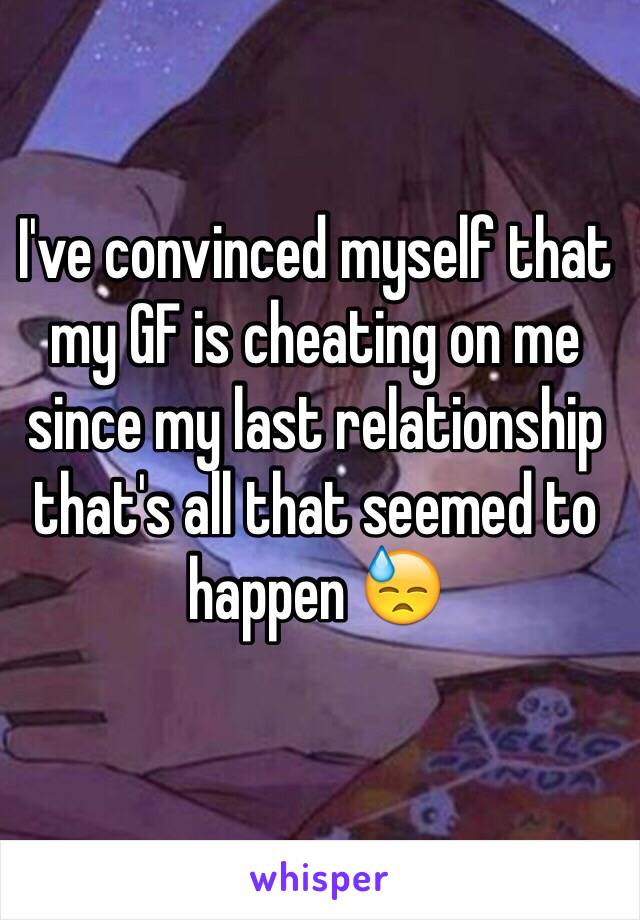 I've convinced myself that my GF is cheating on me since my last relationship that's all that seemed to happen 😓