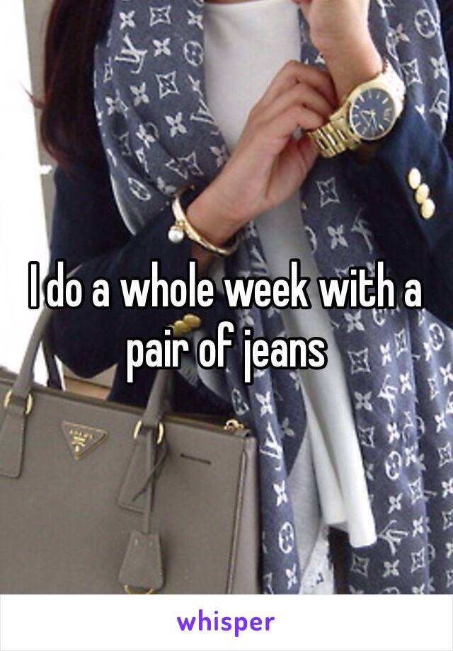 I do a whole week with a pair of jeans