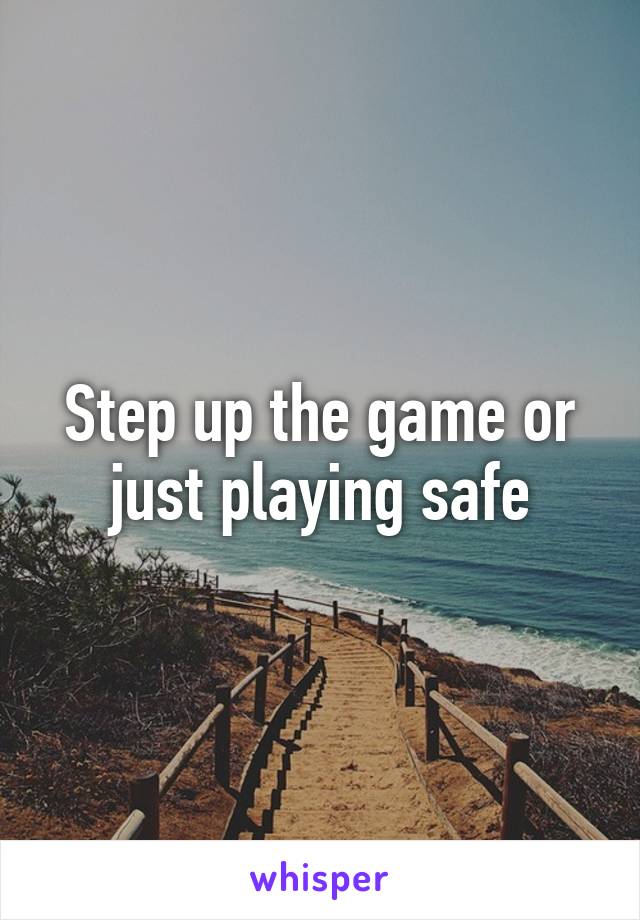 Step up the game or just playing safe