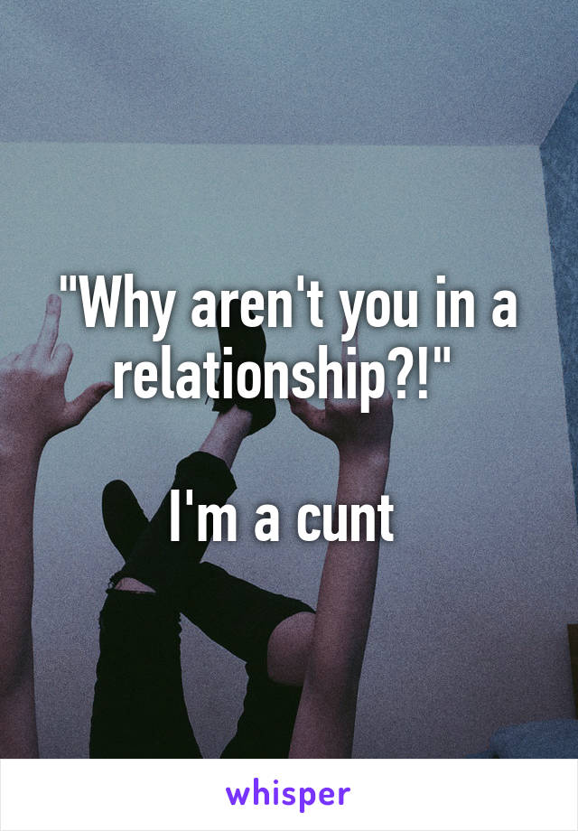 "Why aren't you in a relationship?!" 

I'm a cunt 